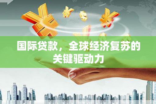 马尔康国际贷款，全球经济复苏的关键驱动力