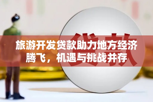 马尔康旅游开发贷款助力地方经济腾飞，机遇与挑战并存