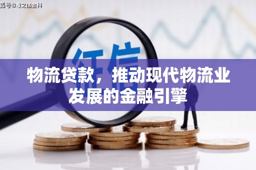 马尔康物流贷款，推动现代物流业发展的金融引擎