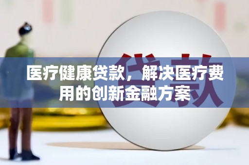 马尔康医疗健康贷款，解决医疗费用的创新金融方案