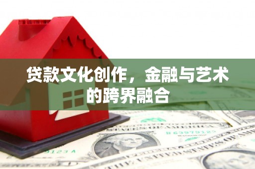 马尔康贷款文化创作，金融与艺术的跨界融合