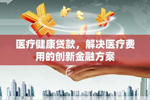 马尔康医疗健康贷款，解决医疗费用的创新金融方案