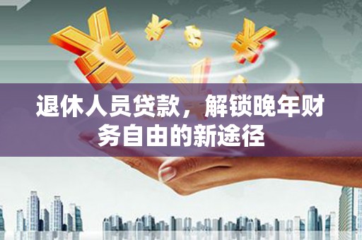 马尔康退休人员贷款，解锁晚年财务自由的新途径