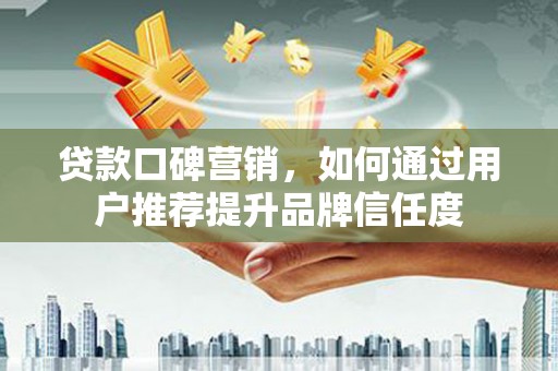 马尔康贷款口碑营销，如何通过用户推荐提升品牌信任度