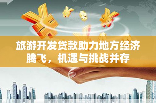 马尔康旅游开发贷款助力地方经济腾飞，机遇与挑战并存