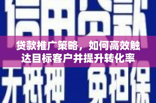马尔康贷款推广策略，如何高效触达目标客户并提升转化率