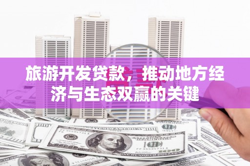 马尔康旅游开发贷款，推动地方经济与生态双赢的关键