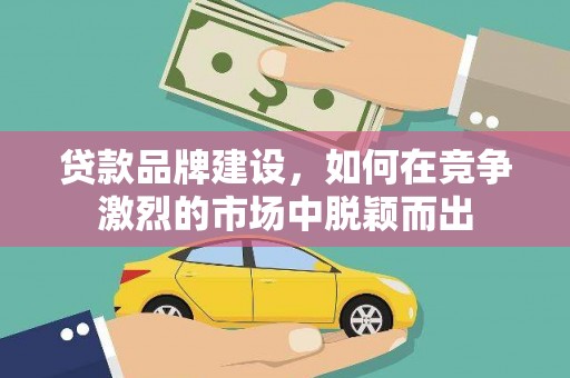 马尔康贷款品牌建设，如何在竞争激烈的市场中脱颖而出