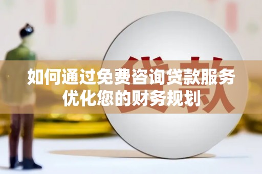 马尔康如何通过免费咨询贷款服务优化您的财务规划