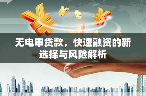 马尔康无电审贷款，快速融资的新选择与风险解析