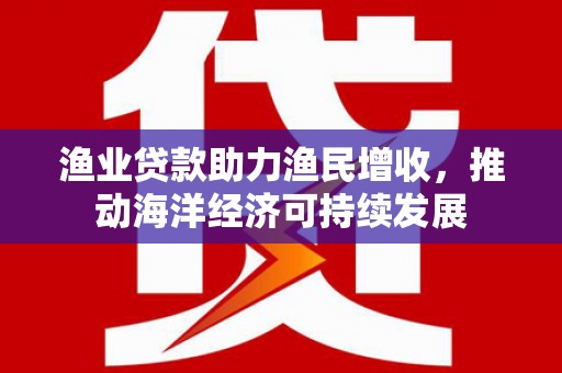 马尔康渔业贷款助力渔民增收，推动海洋经济可持续发展