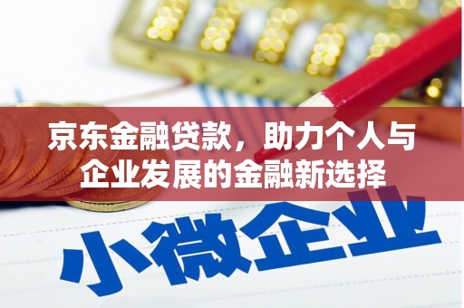 马尔康京东金融贷款，助力个人与企业发展的金融新选择