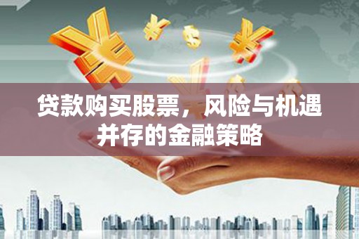 马尔康贷款购买股票，风险与机遇并存的金融策略