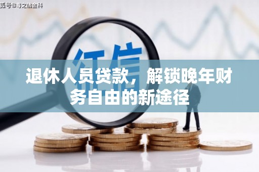 马尔康退休人员贷款，解锁晚年财务自由的新途径