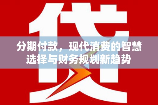马尔康分期付款，现代消费的智慧选择与财务规划新趋势