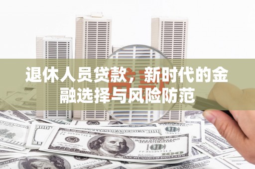 马尔康退休人员贷款，新时代的金融选择与风险防范