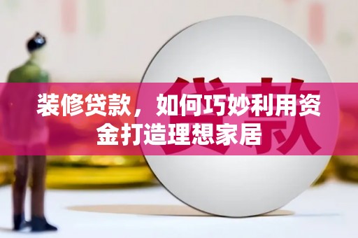 马尔康装修贷款，如何巧妙利用资金打造理想家居