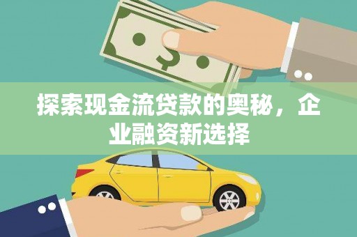 马尔康探索现金流贷款的奥秘，企业融资新选择