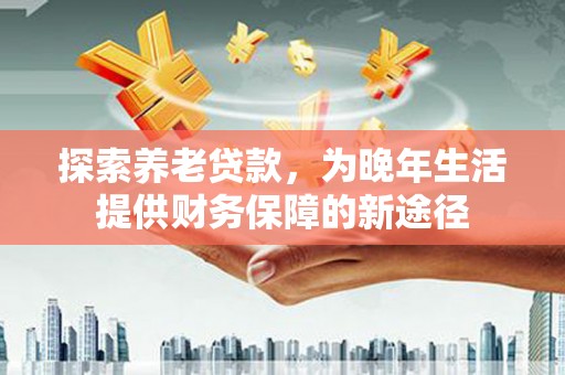 马尔康探索养老贷款，为晚年生活提供财务保障的新途径