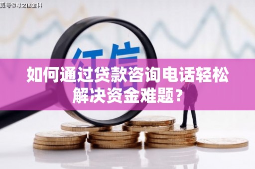 马尔康如何通过贷款咨询电话轻松解决资金难题？