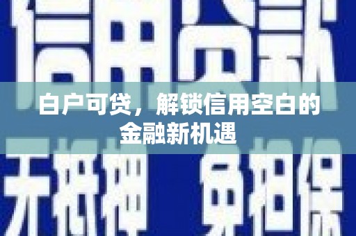 马尔康白户可贷，解锁信用空白的金融新机遇