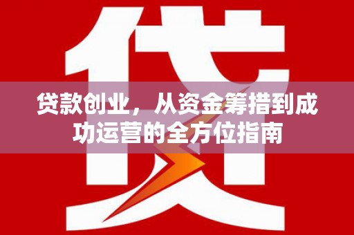 马尔康贷款创业，从资金筹措到成功运营的全方位指南