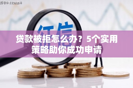 马尔康贷款被拒怎么办？5个实用策略助你成功申请