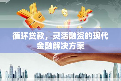 马尔康循环贷款，灵活融资的现代金融解决方案