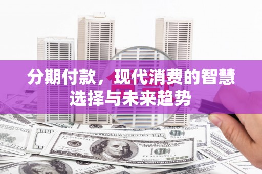 马尔康分期付款，现代消费的智慧选择与未来趋势