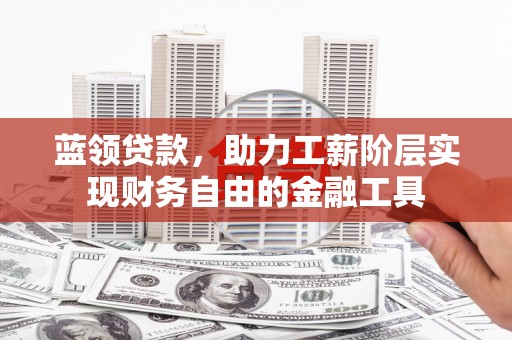马尔康蓝领贷款，助力工薪阶层实现财务自由的金融工具
