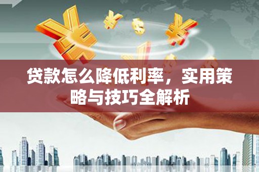 马尔康贷款怎么降低利率，实用策略与技巧全解析