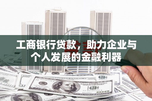 马尔康工商银行贷款，助力企业与个人发展的金融利器