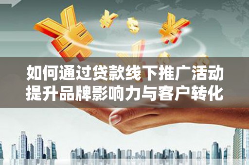 马尔康如何通过贷款线下推广活动提升品牌影响力与客户转化率