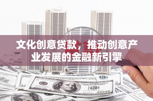 马尔康文化创意贷款，推动创意产业发展的金融新引擎