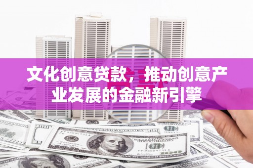 马尔康文化创意贷款，推动创意产业发展的金融新引擎