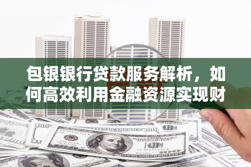 马尔康包银银行贷款服务解析，如何高效利用金融资源实现财富增长