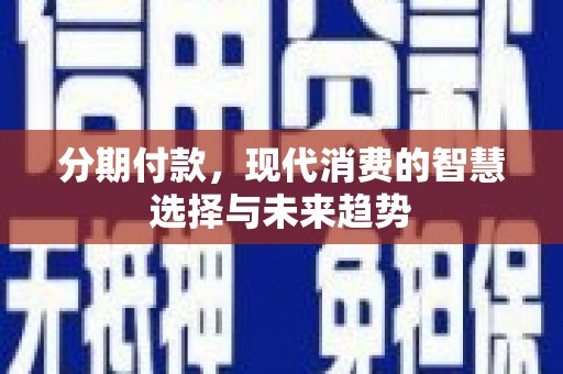 马尔康分期付款，现代消费的智慧选择与未来趋势
