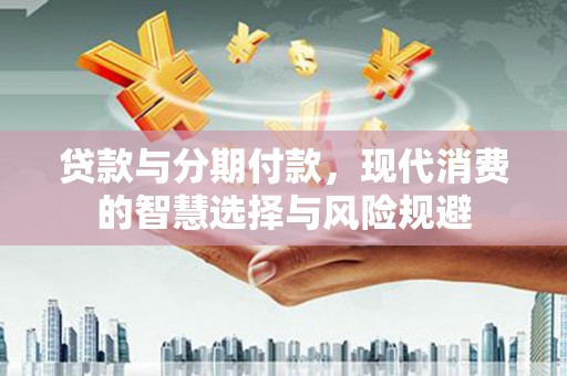 马尔康贷款与分期付款，现代消费的智慧选择与风险规避
