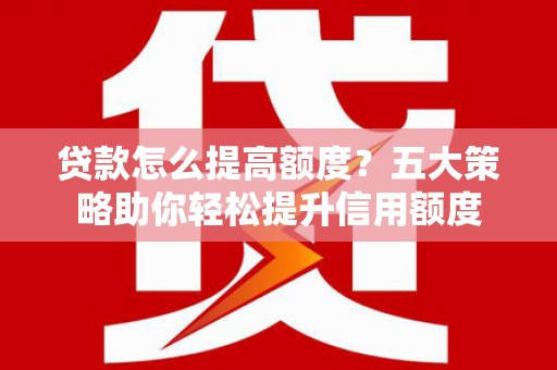 马尔康贷款怎么提高额度？五大策略助你轻松提升信用额度