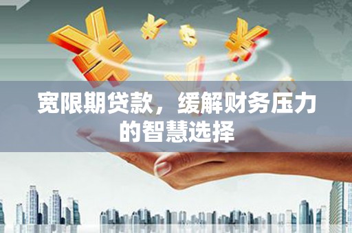 马尔康宽限期贷款，缓解财务压力的智慧选择