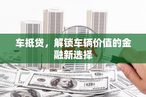 马尔康车抵贷，解锁车辆价值的金融新选择