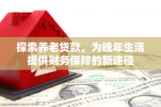 马尔康探索养老贷款，为晚年生活提供财务保障的新途径