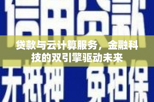 马尔康贷款与云计算服务，金融科技的双引擎驱动未来