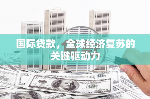 马尔康国际贷款，全球经济复苏的关键驱动力