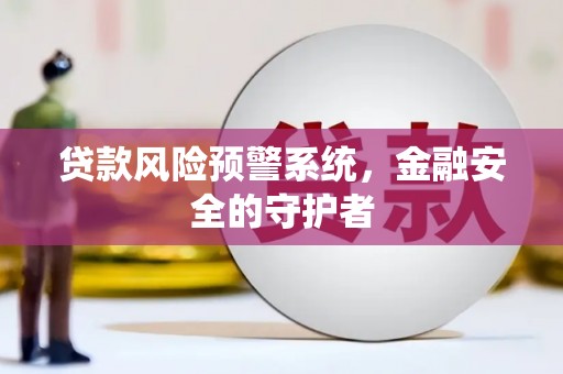 马尔康贷款风险预警系统，金融安全的守护者