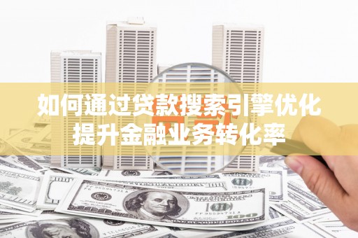 马尔康如何通过贷款搜索引擎优化提升金融业务转化率