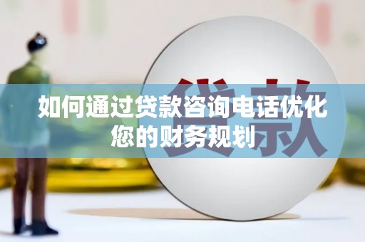 马尔康如何通过贷款咨询电话优化您的财务规划