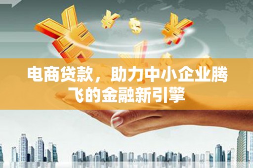 马尔康电商贷款，助力中小企业腾飞的金融新引擎