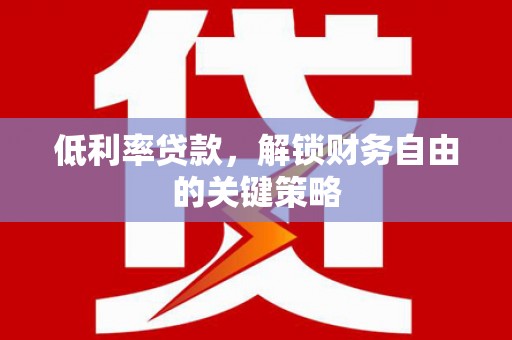 马尔康低利率贷款，解锁财务自由的关键策略