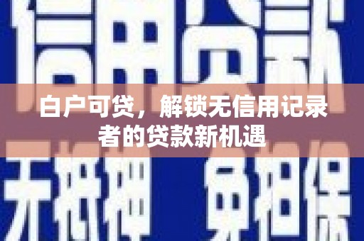 马尔康白户可贷，解锁无信用记录者的贷款新机遇